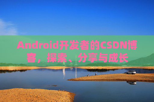 Android开发者的CSDN博客，探索、分享与成长